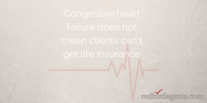 Congestive Heart Failure does not mean clients can’t get life insurance